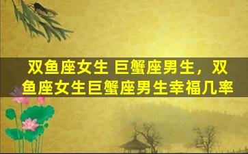 双鱼座女生 巨蟹座男生，双鱼座女生巨蟹座男生幸福几率